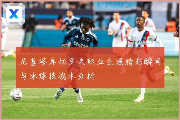 尼基塔库切罗夫职业生涯精彩瞬间与冰球技战术分析