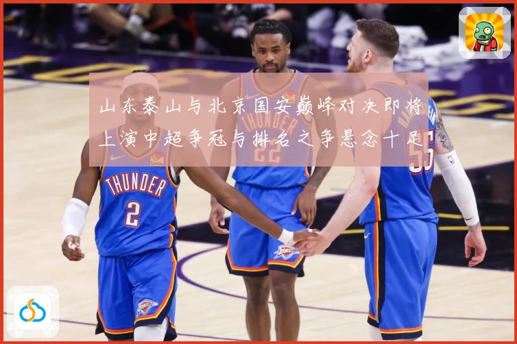 山东泰山与北京国安巅峰对决即将上演中超争冠与排名之争悬念十足