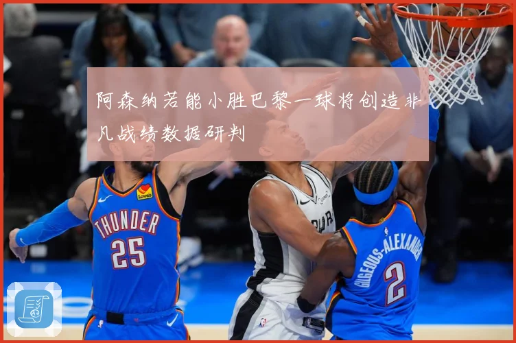 阿森纳若能小胜巴黎一球将创造非凡战绩数据研判