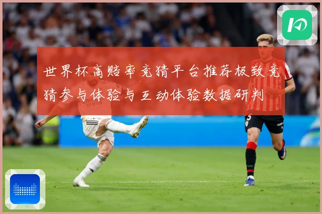 世界杯高赔率竞猜平台推荐极致竞猜参与体验与互动体验数据研判
