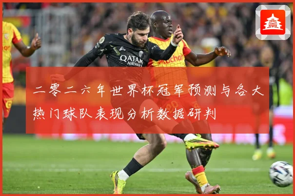 二零二六年世界杯冠军预测与各大热门球队表现分析数据研判