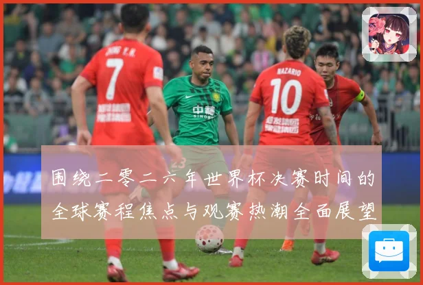 围绕二零二六年世界杯决赛时间的全球赛程焦点与观赛热潮全面展望赛事前瞻