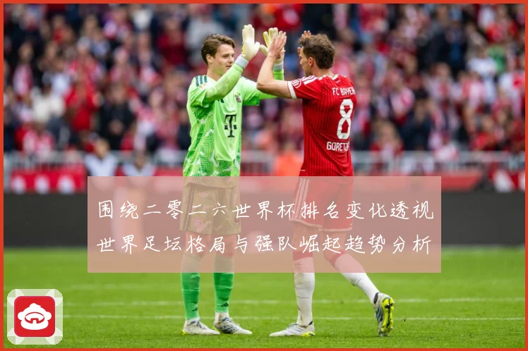 围绕二零二六世界杯排名变化透视世界足坛格局与强队崛起趋势分析数据研判
