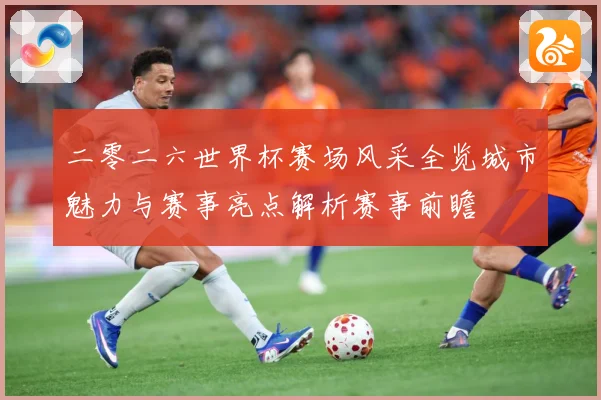 二零二六世界杯赛场风采全览城市魅力与赛事亮点解析赛事前瞻