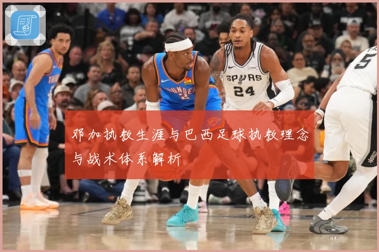 邓加执教生涯与巴西足球执教理念与战术体系解析