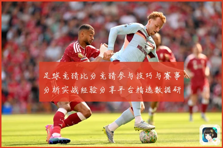足球竞猜比分竞猜参与技巧与赛事分析实战经验分享平台精选数据研判