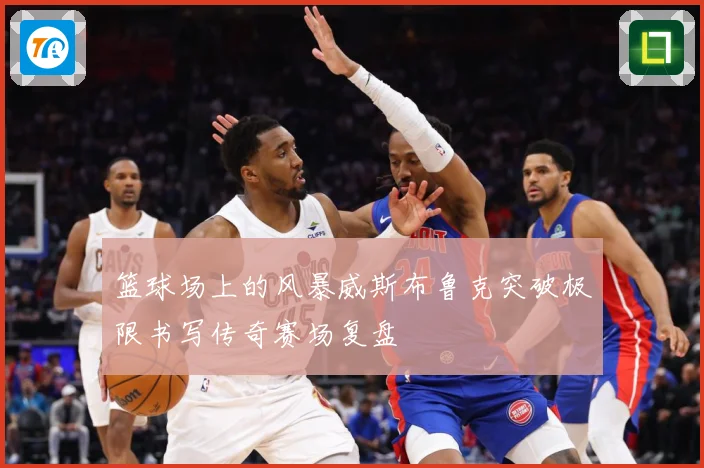篮球场上的风暴威斯布鲁克突破极限书写传奇赛场复盘