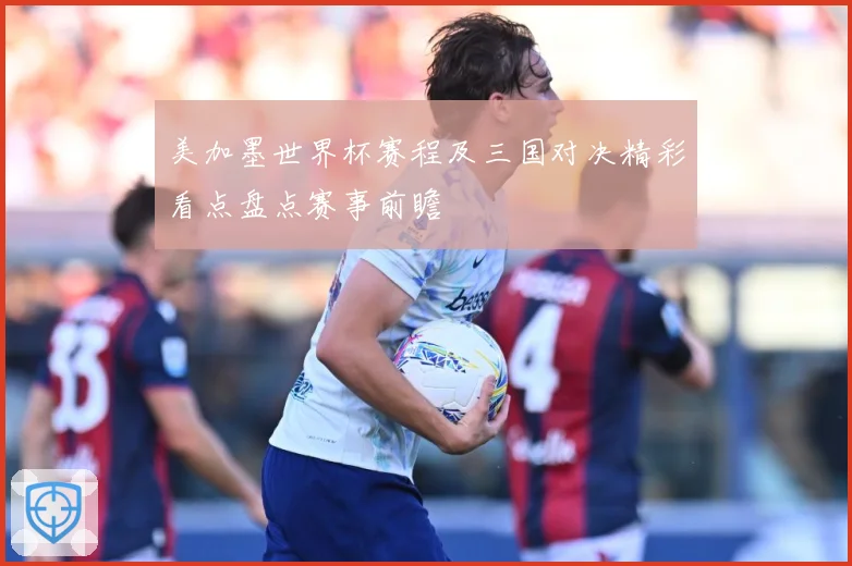 美加墨世界杯赛程及三国对决精彩看点盘点赛事前瞻
