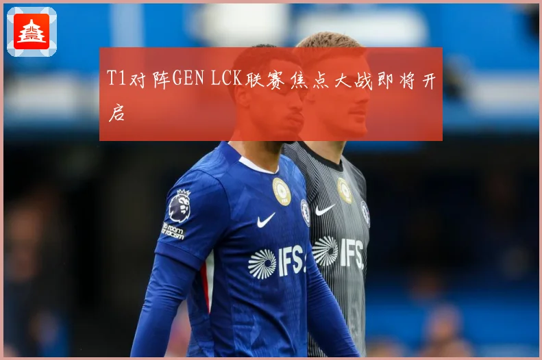 T1对阵GEN LCK联赛焦点大战即将开启