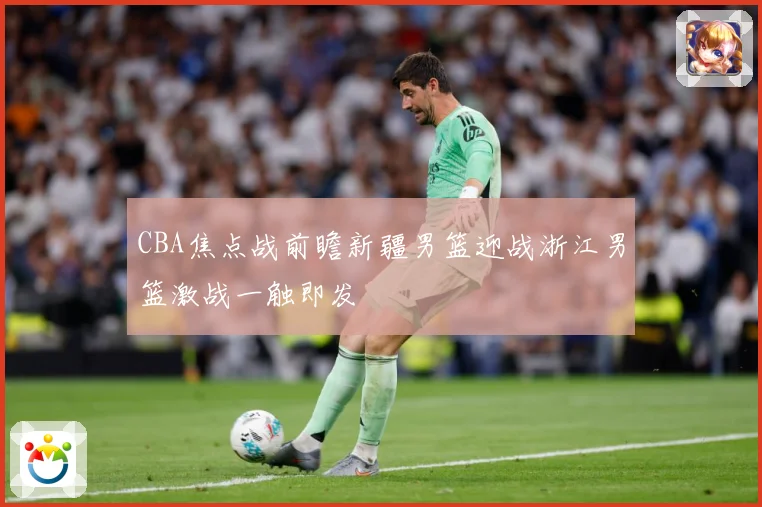 CBA焦点战前瞻新疆男篮迎战浙江男篮激战一触即发