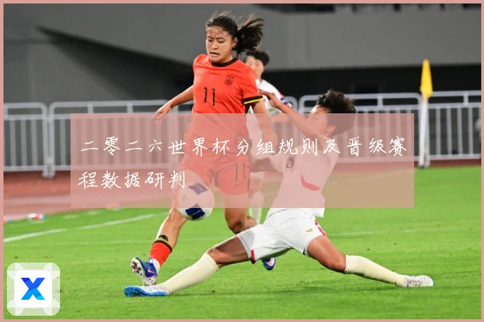 二零二六世界杯分组规则及晋级赛程数据研判