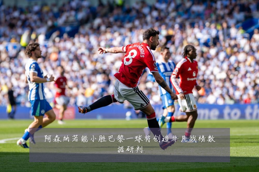 阿森纳若能小胜巴黎一球将创造非凡战绩数据研判