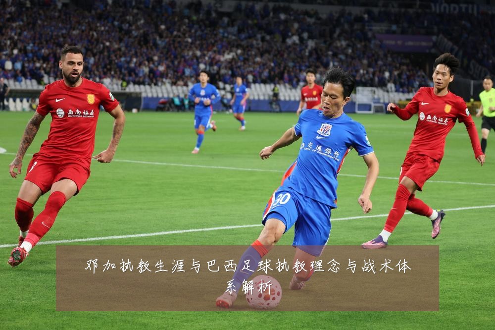 邓加执教生涯与巴西足球执教理念与战术体系解析