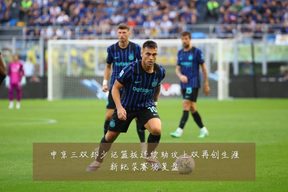 申京三双却少记篮板连续助攻上双再创生涯新纪录赛场复盘
